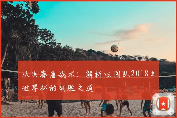 从决赛看战术：解析法国队2018年世界杯的制胜之道