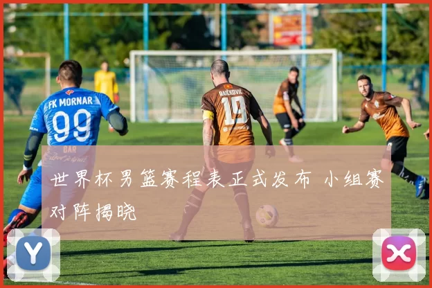 世界杯男篮赛程表正式发布 小组赛对阵揭晓