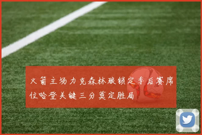 火箭主场力克森林狼锁定季后赛席位哈登关键三分奠定胜局