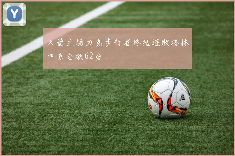 火箭主场力克步行者终结连败格林申京合砍62分