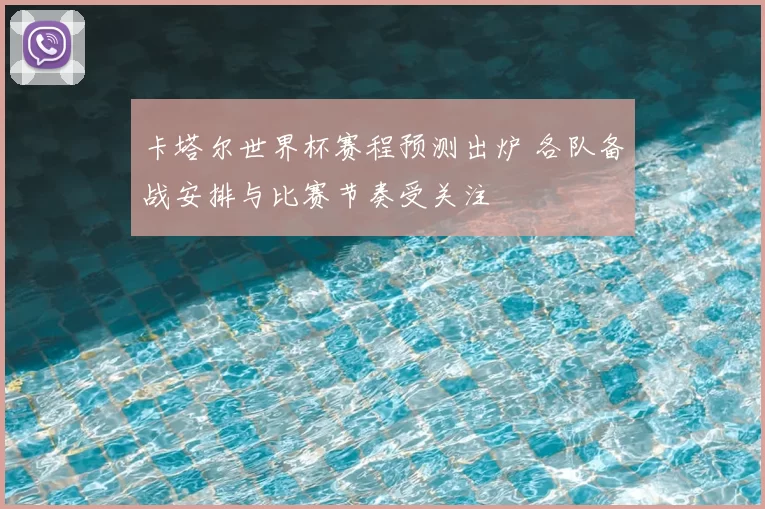 卡塔尔世界杯赛程预测出炉 各队备战安排与比赛节奏受关注