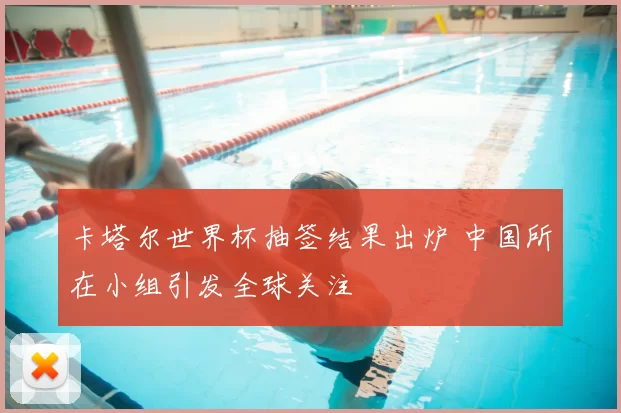 卡塔尔世界杯抽签结果出炉 中国所在小组引发全球关注