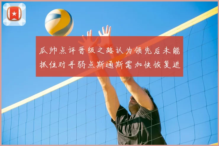 瓜帅点评晋级之路认为领先后未能抓住对手弱点斯通斯需加快恢复进程