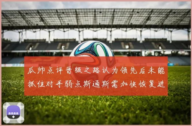 瓜帅点评晋级之路认为领先后未能抓住对手弱点斯通斯需加快恢复进程
