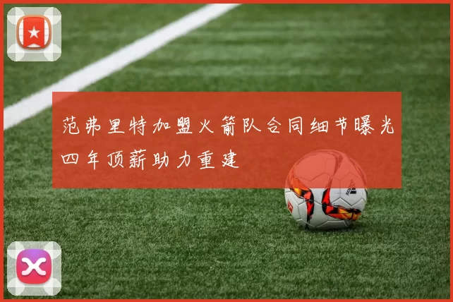 范弗里特加盟火箭队合同细节曝光四年顶薪助力重建