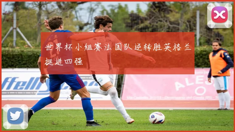 世界杯小组赛法国队逆转胜英格兰挺进四强