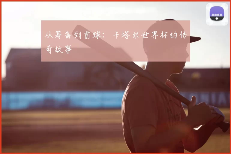 从筹备到首球：卡塔尔世界杯的传奇故事