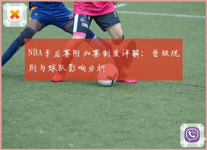 NBA季后赛附加赛制度详解:晋级规则与球队影响分析