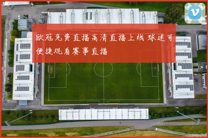 欧冠免费直播高清直播上线 球迷可便捷观看赛事直播