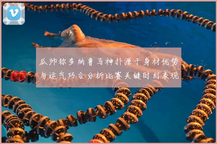 瓜帅称多纳鲁马神扑源于身材优势与运气巧合分析比赛关键时刻表现