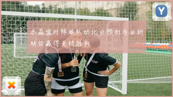 水晶宫对阵狼队的比分预测与分析助你赢得竞猜胜利