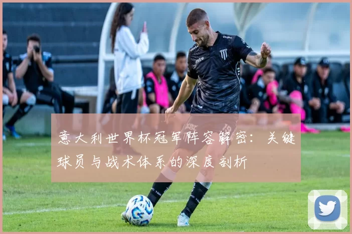 意大利世界杯冠军阵容解密:关键球员与战术体系的深度剖析