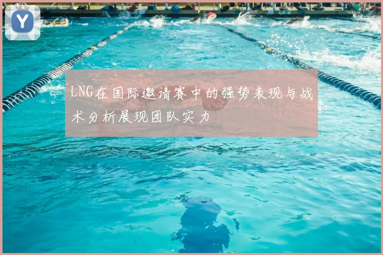 LNG在国际邀请赛中的强势表现与战术分析展现团队实力