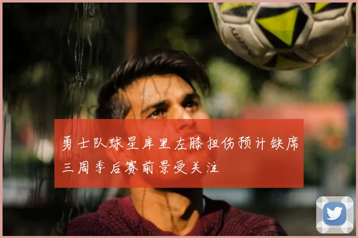 勇士队球星库里左膝扭伤预计缺席三周季后赛前景受关注