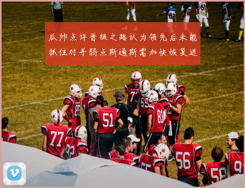 瓜帅点评晋级之路认为领先后未能抓住对手弱点斯通斯需加快恢复进程
