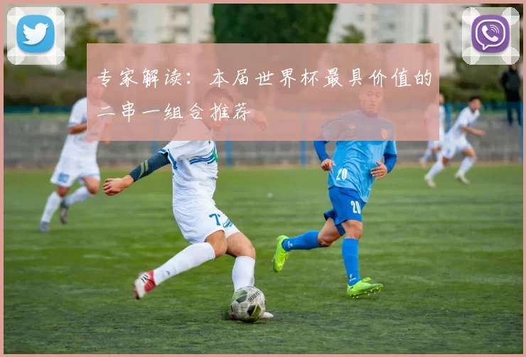专家解读:本届世界杯最具价值的二串一组合推荐