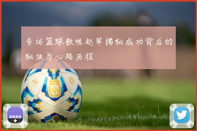 专访篮球教练赵军揭秘成功背后的秘诀与心路历程