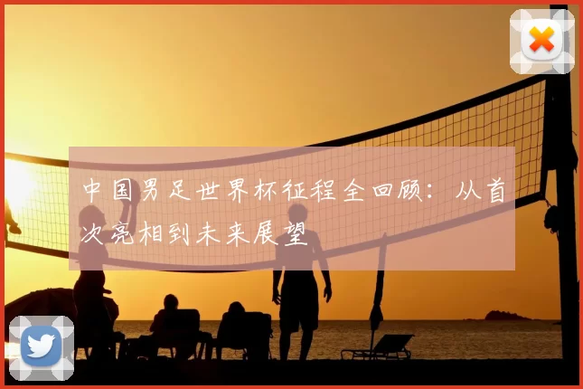 中国男足世界杯征程全回顾:从首次亮相到未来展望