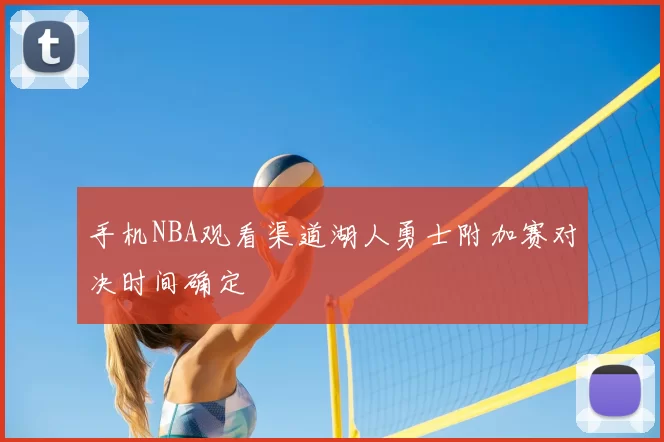 手机NBA观看渠道湖人勇士附加赛对决时间确定