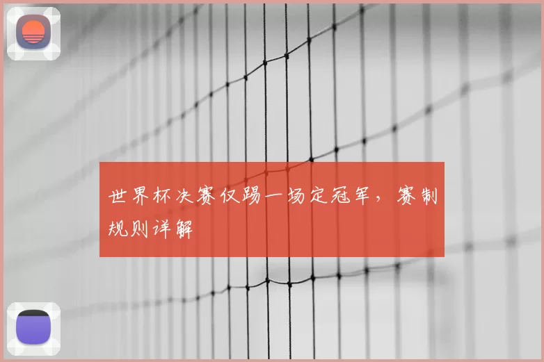 世界杯决赛仅踢一场定冠军，赛制规则详解