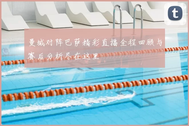 曼城对阵巴萨精彩直播全程回顾与赛后分析尽在这里