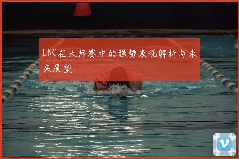 LNG在大师赛中的强势表现解析与未来展望