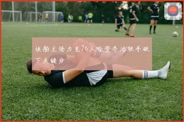 快船主场力克76人哈登乔治联手砍下关键分