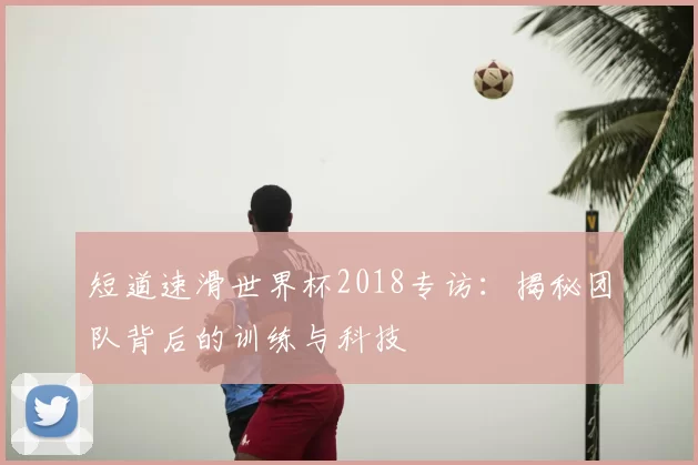 短道速滑世界杯2018专访:揭秘团队背后的训练与科技