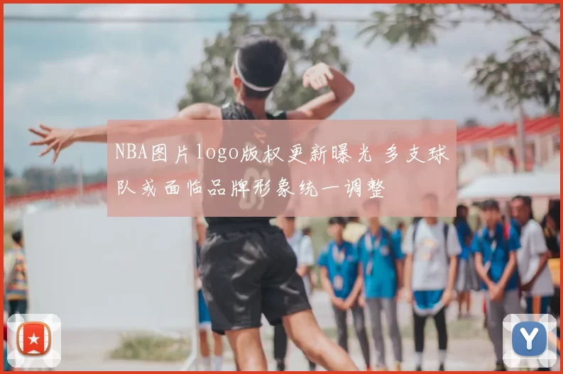 NBA图片logo版权更新曝光 多支球队或面临品牌形象统一调整