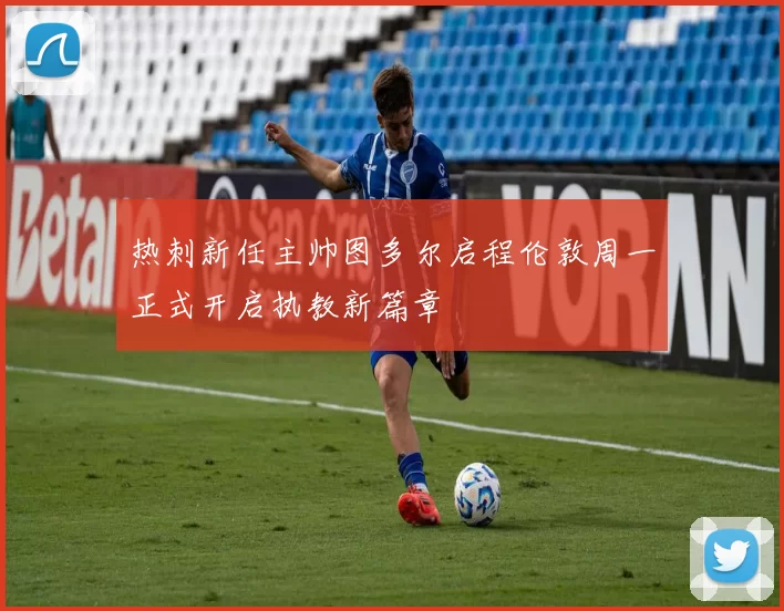 热刺新任主帅图多尔启程伦敦周一正式开启执教新篇章