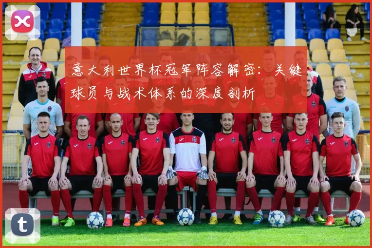 意大利世界杯冠军阵容解密:关键球员与战术体系的深度剖析