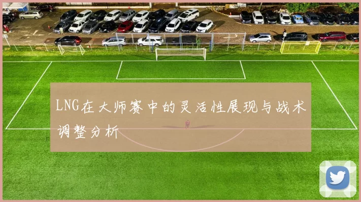 LNG在大师赛中的灵活性展现与战术调整分析