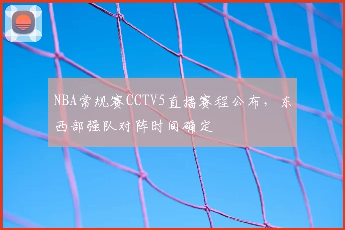 NBA常规赛CCTV5直播赛程公布，东西部强队对阵时间确定