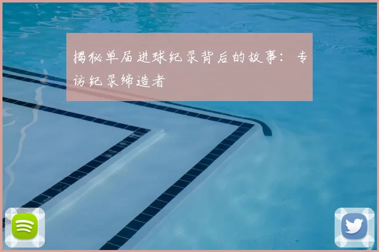 揭秘单届进球纪录背后的故事：专访纪录缔造者