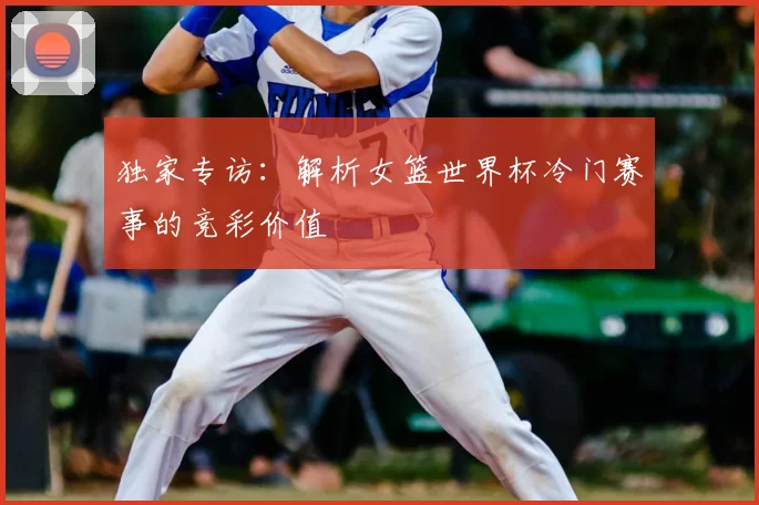 独家专访:解析女篮世界杯冷门赛事的竞彩价值