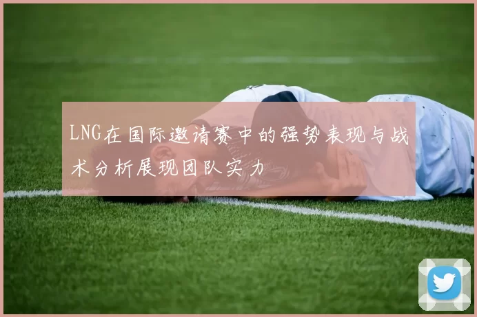 LNG在国际邀请赛中的强势表现与战术分析展现团队实力