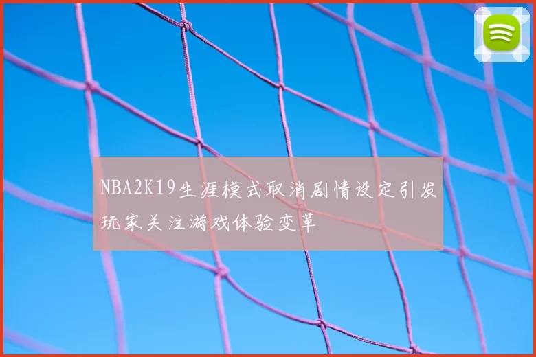 NBA2K19生涯模式取消剧情设定引发玩家关注游戏体验变革