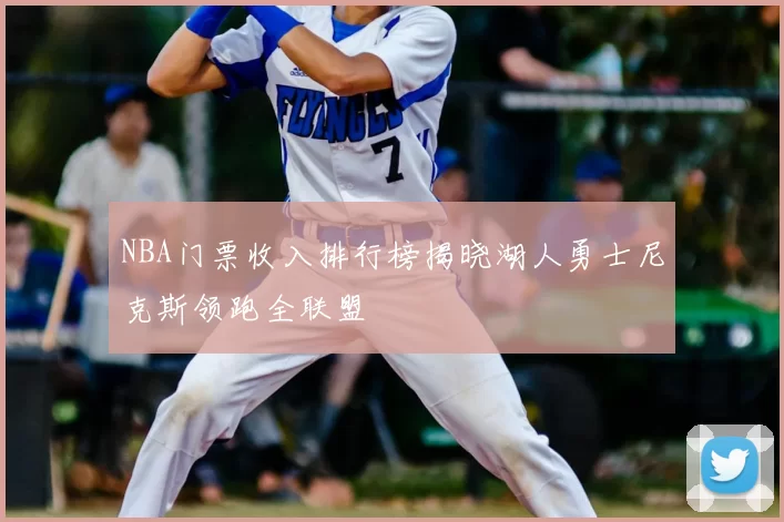 NBA门票收入排行榜揭晓湖人勇士尼克斯领跑全联盟