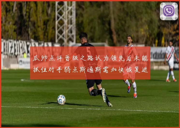 瓜帅点评晋级之路认为领先后未能抓住对手弱点斯通斯需加快恢复进程