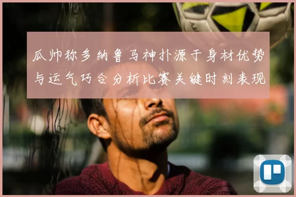 瓜帅称多纳鲁马神扑源于身材优势与运气巧合分析比赛关键时刻表现
