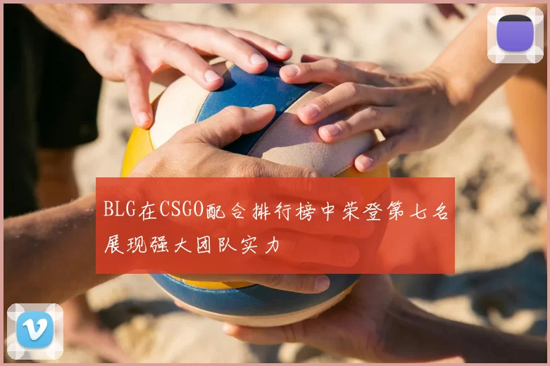 BLG在CSGO配合排行榜中荣登第七名展现强大团队实力