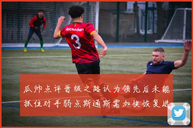 瓜帅点评晋级之路认为领先后未能抓住对手弱点斯通斯需加快恢复进程