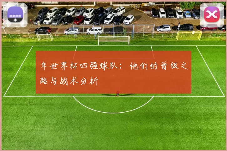 年世界杯四强球队：他们的晋级之路与战术分析